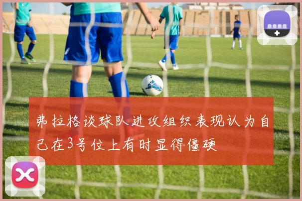 弗拉格谈球队进攻组织表现认为自己在3号位上有时显得僵硬