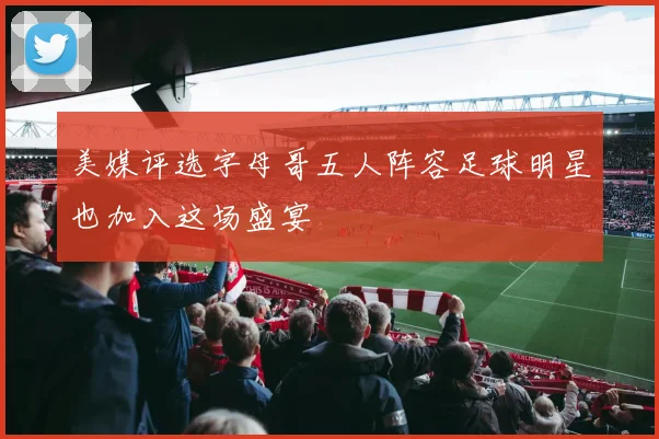 美媒评选字母哥五人阵容足球明星也加入这场盛宴