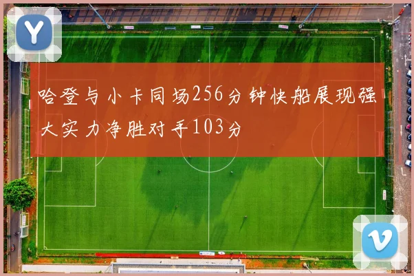 哈登与小卡同场256分钟快船展现强大实力净胜对手103分