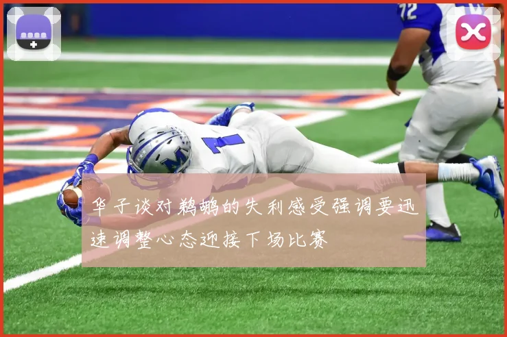 华子谈对鹈鹕的失利感受强调要迅速调整心态迎接下场比赛