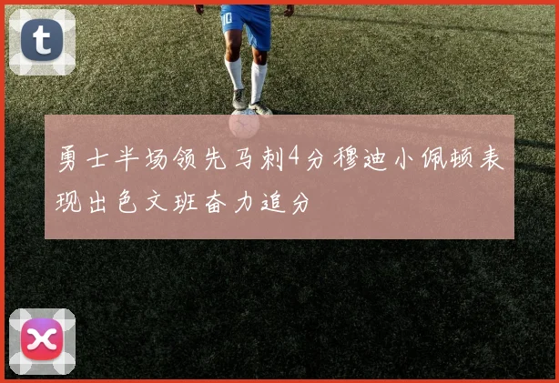 勇士半场领先马刺4分穆迪小佩顿表现出色文班奋力追分