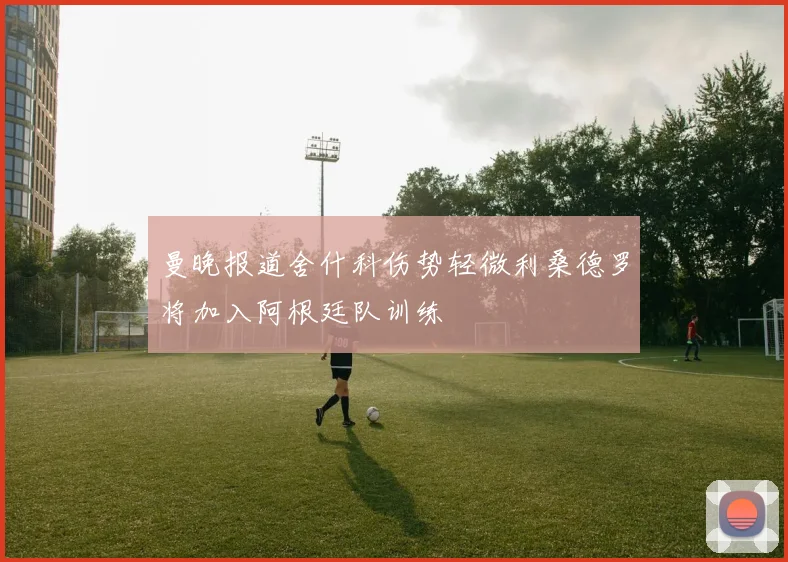 曼晚报道舍什科伤势轻微利桑德罗将加入阿根廷队训练