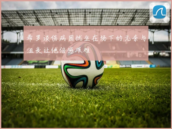希罗谈伤病困扰坐在场下的无奈与沮丧让他倍感艰难