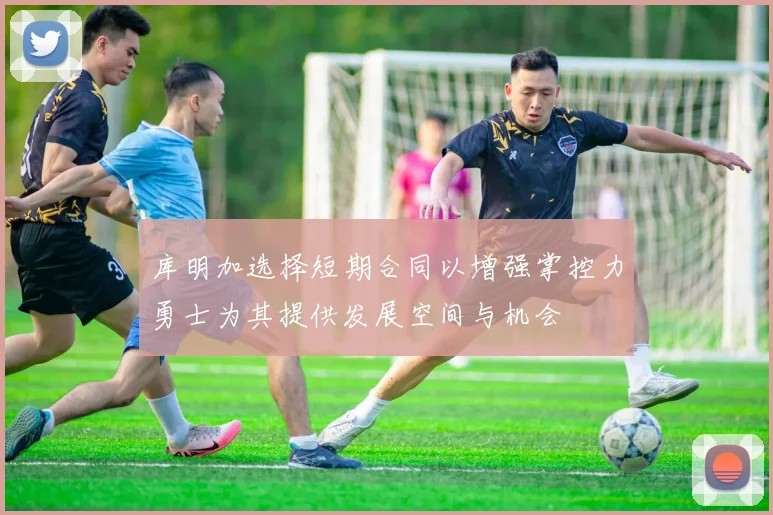 库明加选择短期合同以增强掌控力勇士为其提供发展空间与机会