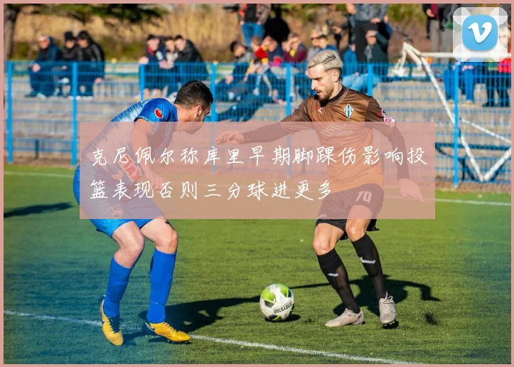 克尼佩尔称库里早期脚踝伤影响投篮表现否则三分球进更多