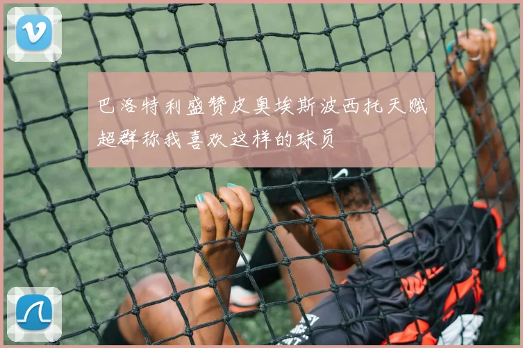 巴洛特利盛赞皮奥埃斯波西托天赋超群称我喜欢这样的球员