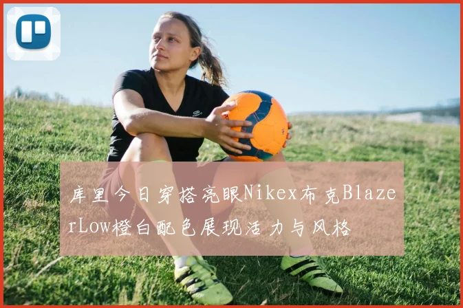 库里今日穿搭亮眼Nikex布克BlazerLow橙白配色展现活力与风格