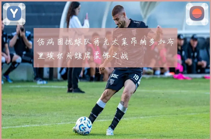 伤病困扰球队蒋光太莱昂纳多加布里埃尔或缺席柔佛之战