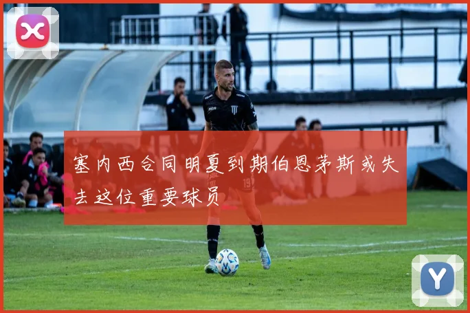塞内西合同明夏到期伯恩茅斯或失去这位重要球员
