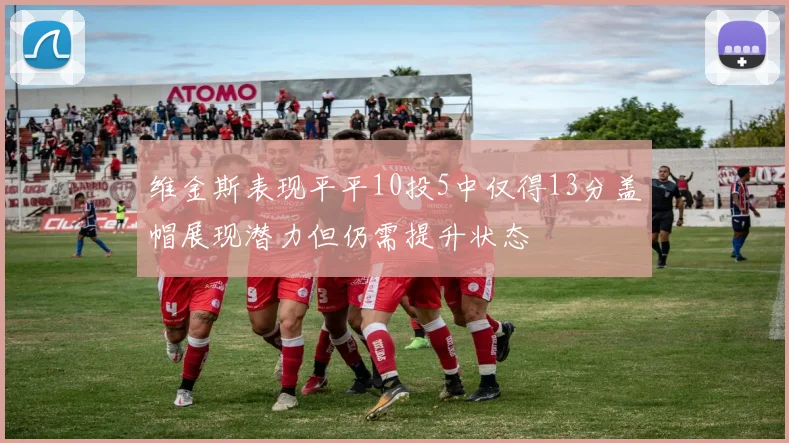 维金斯表现平平10投5中仅得13分盖帽展现潜力但仍需提升状态