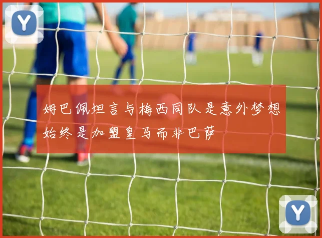 姆巴佩坦言与梅西同队是意外梦想始终是加盟皇马而非巴萨