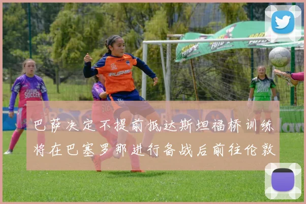 巴萨决定不提前抵达斯坦福桥训练将在巴塞罗那进行备战后前往伦敦