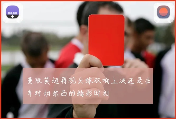 曼联英超再现头球双响上次还是去年对切尔西的精彩时刻