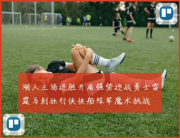 湖人主场连胜开局强势迎战勇士雷霆马刺独行侠快船绿军魔术挑战