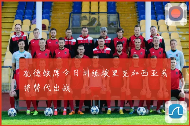 孔德缺席今日训练埃里克加西亚或将替代出战