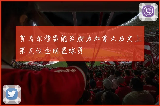 贾马尔穆雷能否成为加拿大历史上第五位全明星球员