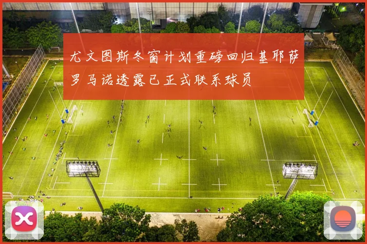尤文图斯冬窗计划重磅回归基耶萨罗马诺透露已正式联系球员
