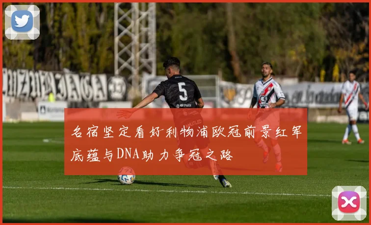名宿坚定看好利物浦欧冠前景红军底蕴与DNA助力争冠之路