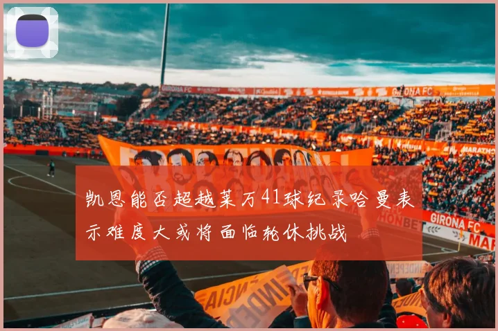 凯恩能否超越莱万41球纪录哈曼表示难度大或将面临轮休挑战