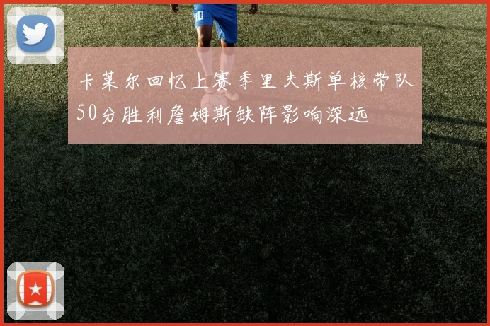 卡莱尔回忆上赛季里夫斯单核带队50分胜利詹姆斯缺阵影响深远