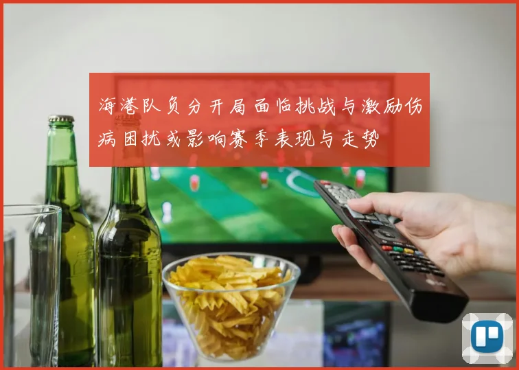 海港队负分开局面临挑战与激励伤病困扰或影响赛季表现与走势