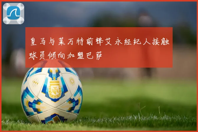 皇马与莱万特前锋艾永经纪人接触球员倾向加盟巴萨