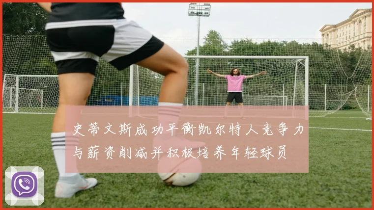 史蒂文斯成功平衡凯尔特人竞争力与薪资削减并积极培养年轻球员