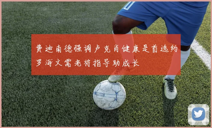 费迪南德强调卢克肖健康是首选约罗海文需老将指导助成长