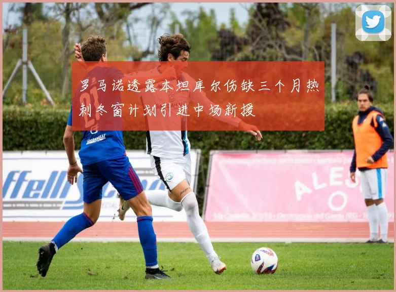 罗马诺透露本坦库尔伤缺三个月热刺冬窗计划引进中场新援