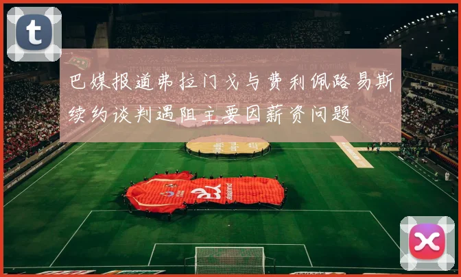 巴媒报道弗拉门戈与费利佩路易斯续约谈判遇阻主要因薪资问题