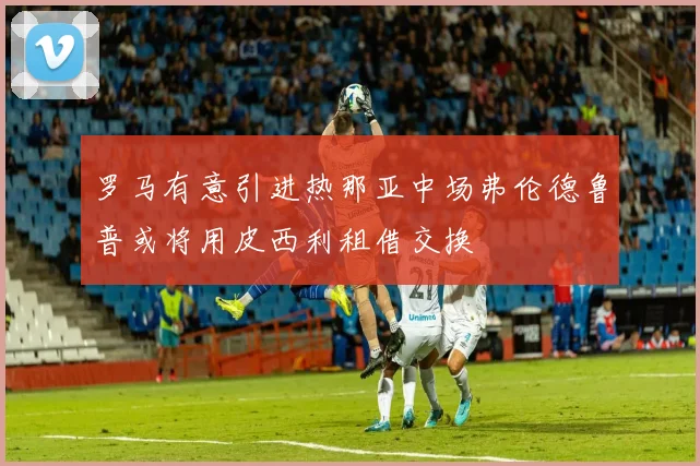 罗马有意引进热那亚中场弗伦德鲁普或将用皮西利租借交换