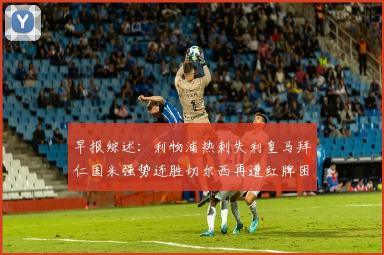 早报综述：利物浦热刺失利皇马拜仁国米强势连胜切尔西再遭红牌困扰