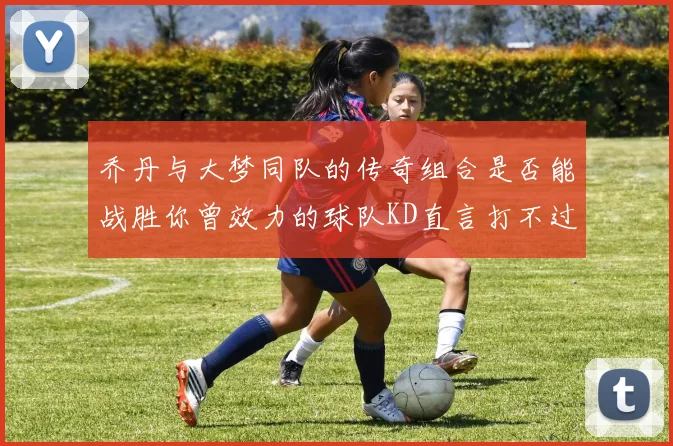 乔丹与大梦同队的传奇组合是否能战胜你曾效力的球队KD直言打不过实在太疯狂