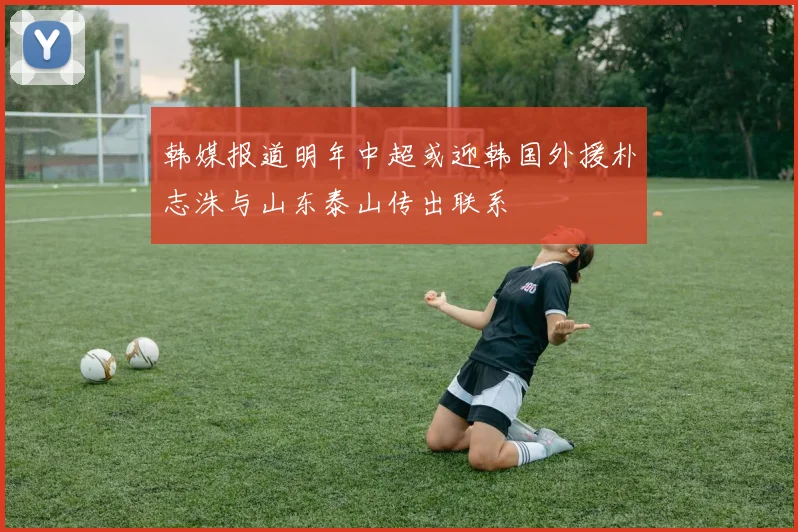 韩媒报道明年中超或迎韩国外援朴志洙与山东泰山传出联系