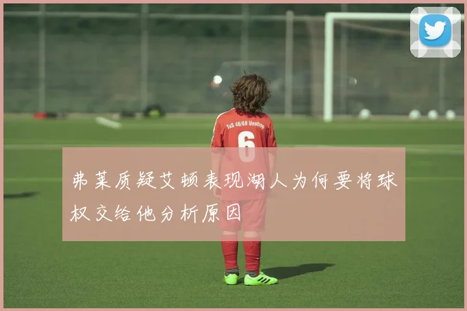 弗莱质疑艾顿表现湖人为何要将球权交给他分析原因