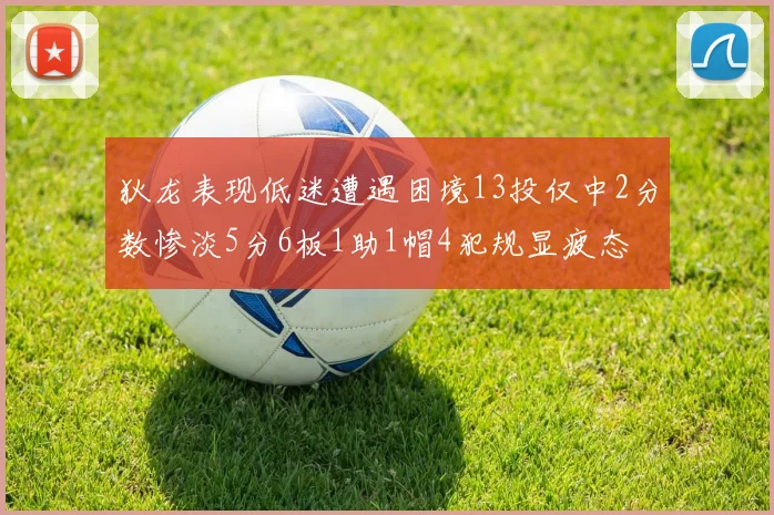 狄龙表现低迷遭遇困境13投仅中2分数惨淡5分6板1助1帽4犯规显疲态