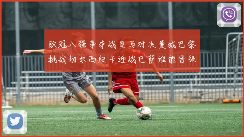 欧冠八强争夺战皇马对决曼城巴黎挑战切尔西纽卡迎战巴萨谁能晋级