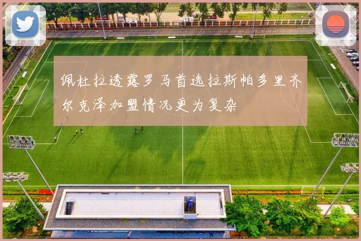 佩杜拉透露罗马首选拉斯帕多里齐尔克泽加盟情况更为复杂