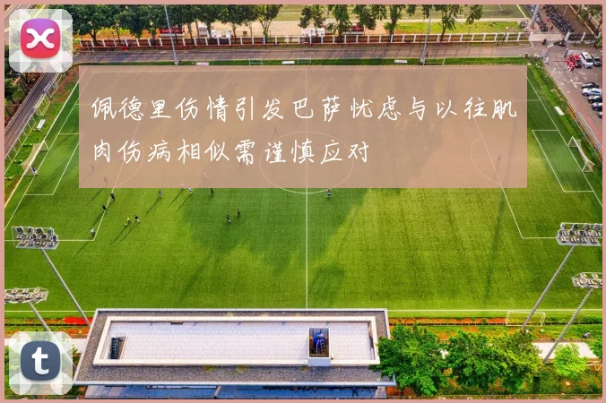 佩德里伤情引发巴萨忧虑与以往肌肉伤病相似需谨慎应对