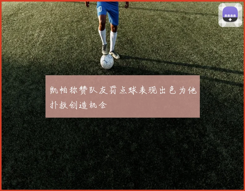 凯帕称赞队友罚点球表现出色为他扑救创造机会