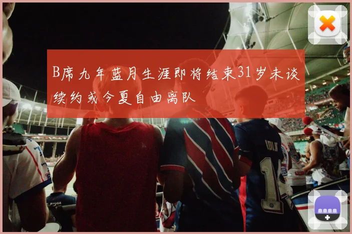 B席九年蓝月生涯即将结束31岁未谈续约或今夏自由离队