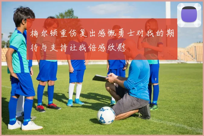 梅尔顿重伤复出感慨勇士对我的期待与支持让我倍感欣慰