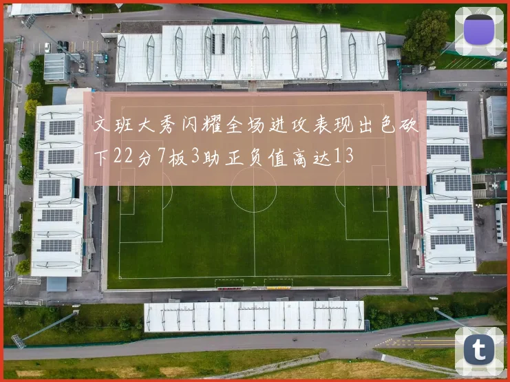 文班大秀闪耀全场进攻表现出色砍下22分7板3助正负值高达13