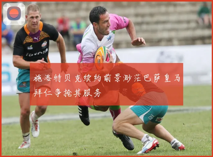 施洛特贝克续约前景渺茫巴萨皇马拜仁争抢其服务