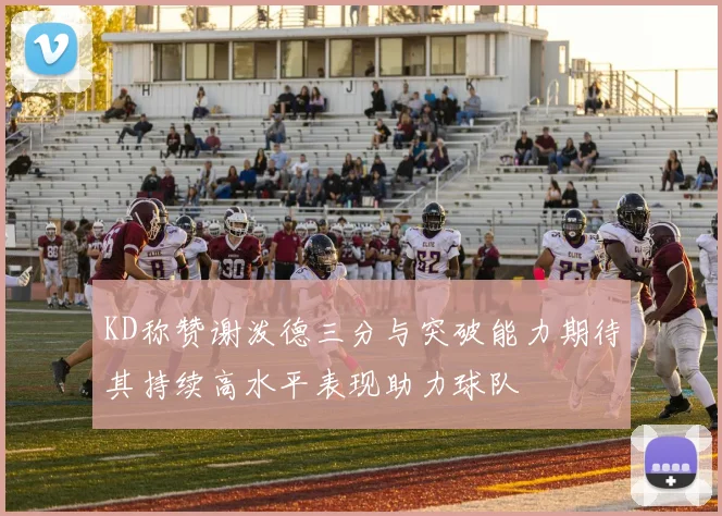 KD称赞谢泼德三分与突破能力期待其持续高水平表现助力球队