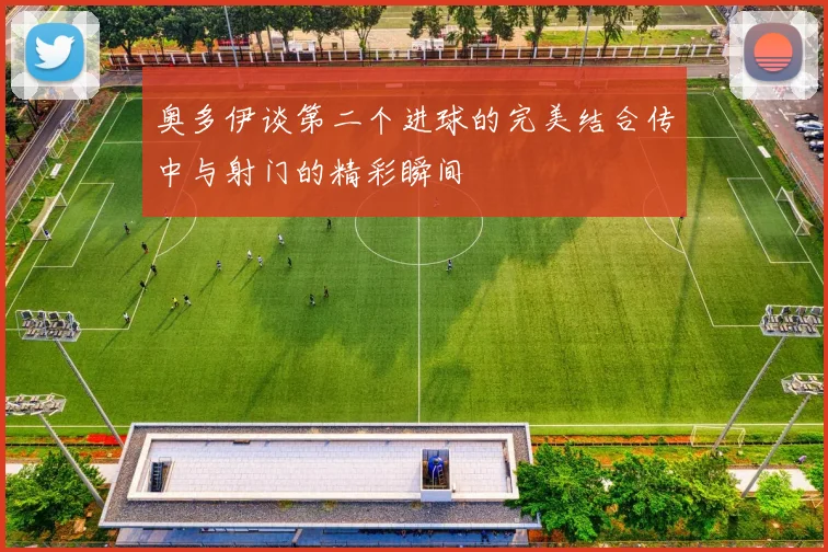 奥多伊谈第二个进球的完美结合传中与射门的精彩瞬间