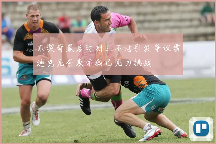 东契奇最后时刻三不沾引发争议雷迪克无奈表示我已无力挑战