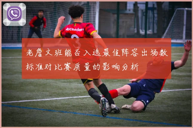 老詹文班能否入选最佳阵容出场数标准对比赛质量的影响分析
