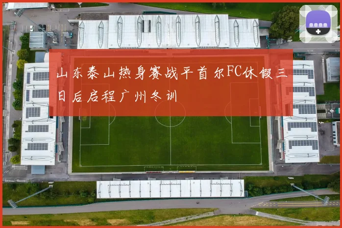 山东泰山热身赛战平首尔FC休假三日后启程广州冬训