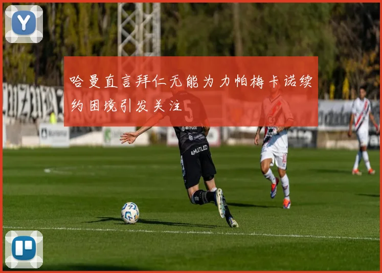哈曼直言拜仁无能为力帕梅卡诺续约困境引发关注